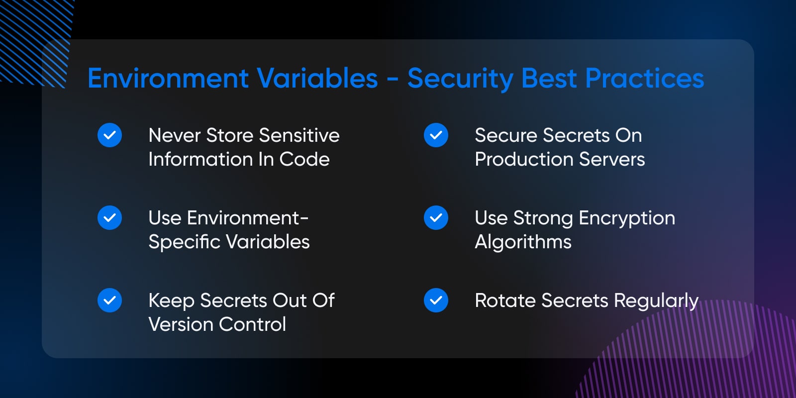 never store sensitive info, use environment-specific variables, keep secrets of out version control, secure secrets on production servers, use strong encryption algorithms, rotate secrets regularly